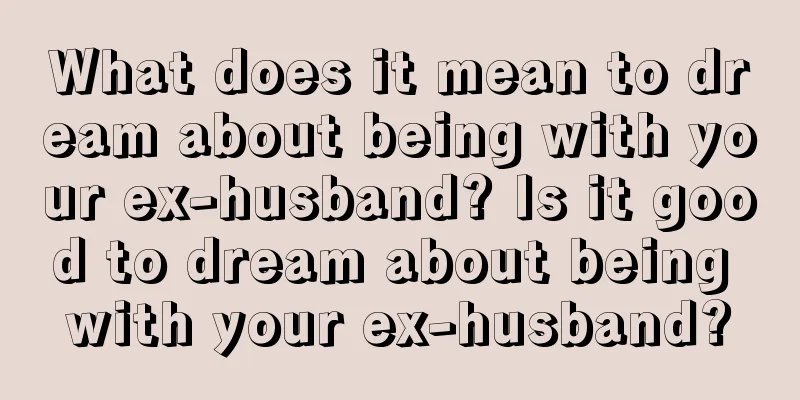 What does it mean to dream about being with your ex-husband? Is it good to dream about being with your ex-husband?