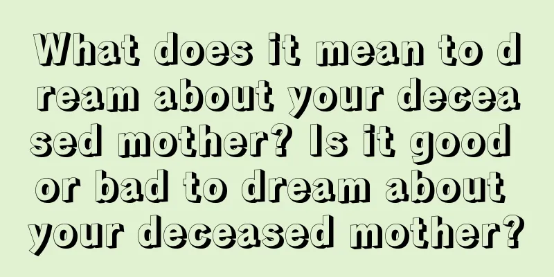 What does it mean to dream about your deceased mother? Is it good or bad to dream about your deceased mother?