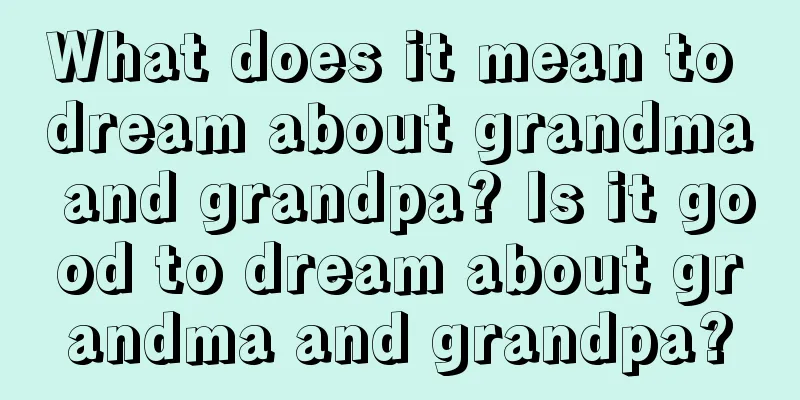 What does it mean to dream about grandma and grandpa? Is it good to dream about grandma and grandpa?