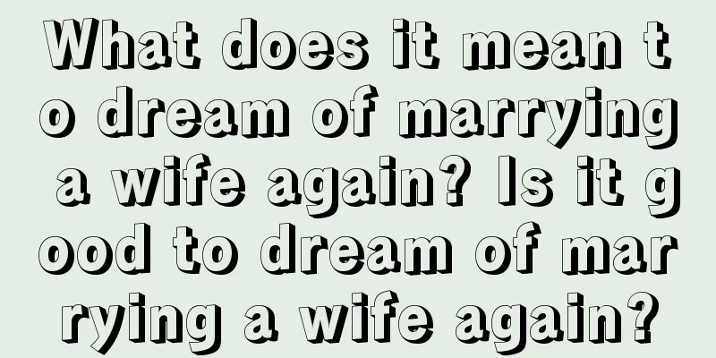 What does it mean to dream of marrying a wife again? Is it good to dream of marrying a wife again?