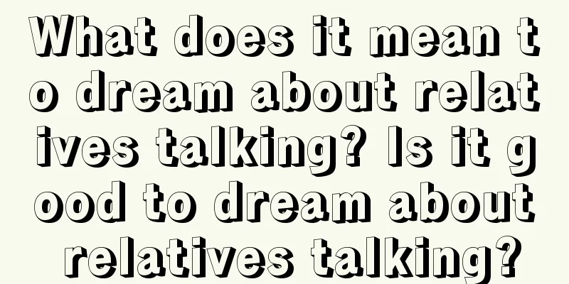 What does it mean to dream about relatives talking? Is it good to dream about relatives talking?