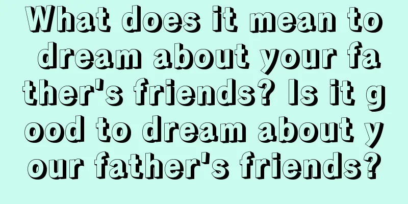 What does it mean to dream about your father's friends? Is it good to dream about your father's friends?