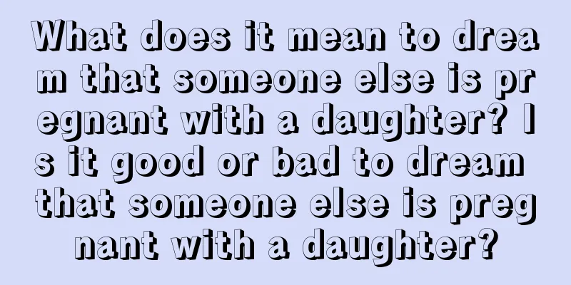 What does it mean to dream that someone else is pregnant with a daughter? Is it good or bad to dream that someone else is pregnant with a daughter?