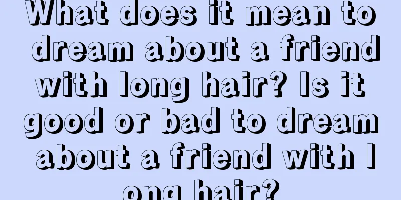 What does it mean to dream about a friend with long hair? Is it good or bad to dream about a friend with long hair?