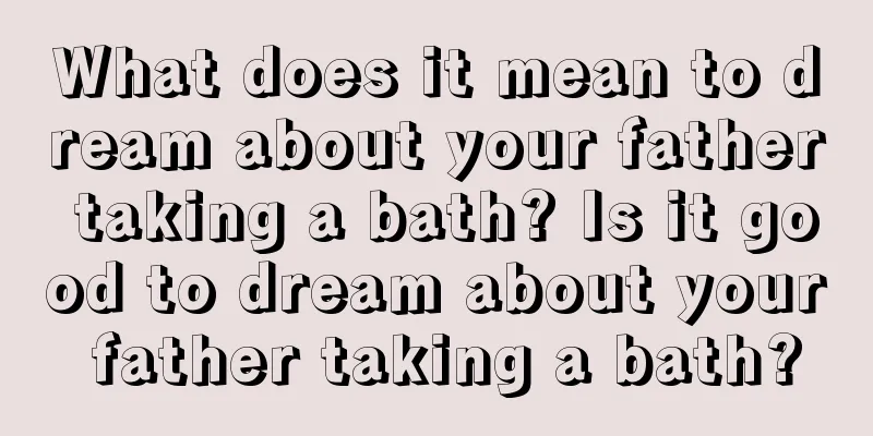 What does it mean to dream about your father taking a bath? Is it good to dream about your father taking a bath?