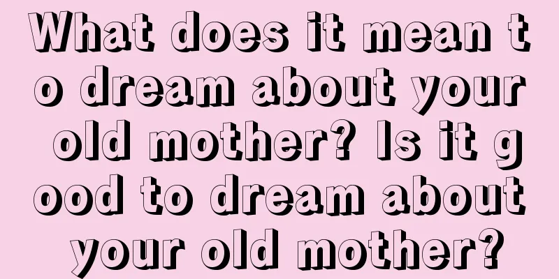 What does it mean to dream about your old mother? Is it good to dream about your old mother?