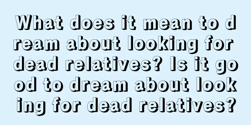 What does it mean to dream about looking for dead relatives? Is it good to dream about looking for dead relatives?