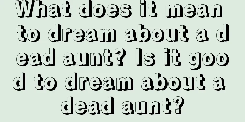 What does it mean to dream about a dead aunt? Is it good to dream about a dead aunt?