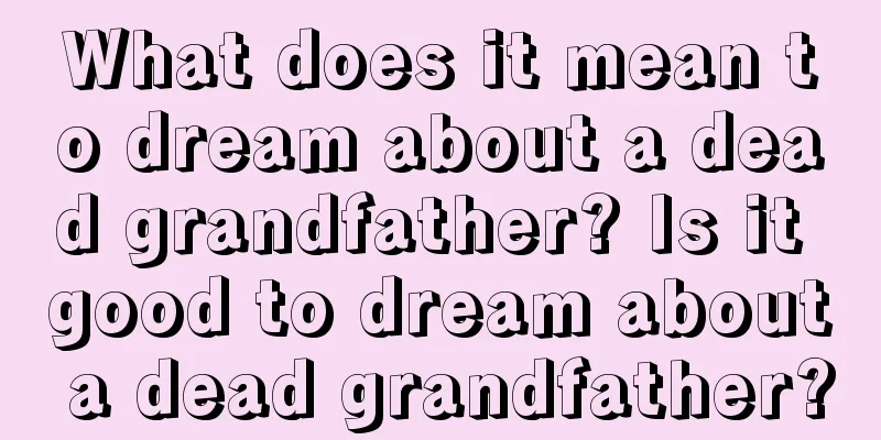 What does it mean to dream about a dead grandfather? Is it good to dream about a dead grandfather?