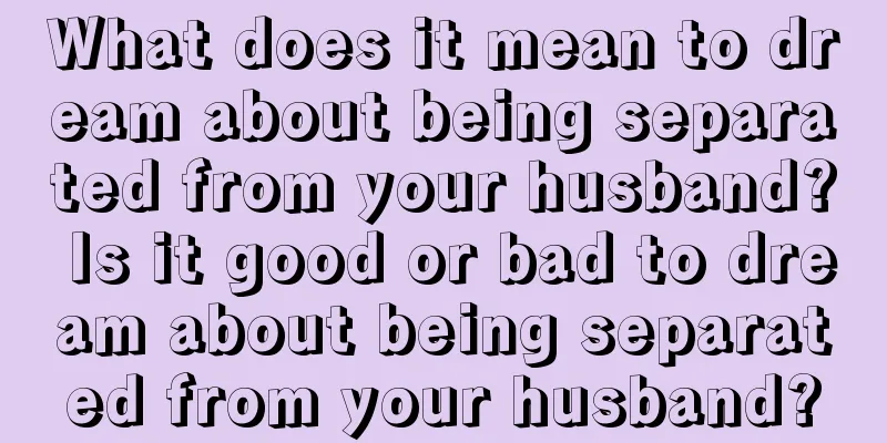 What does it mean to dream about being separated from your husband? Is it good or bad to dream about being separated from your husband?