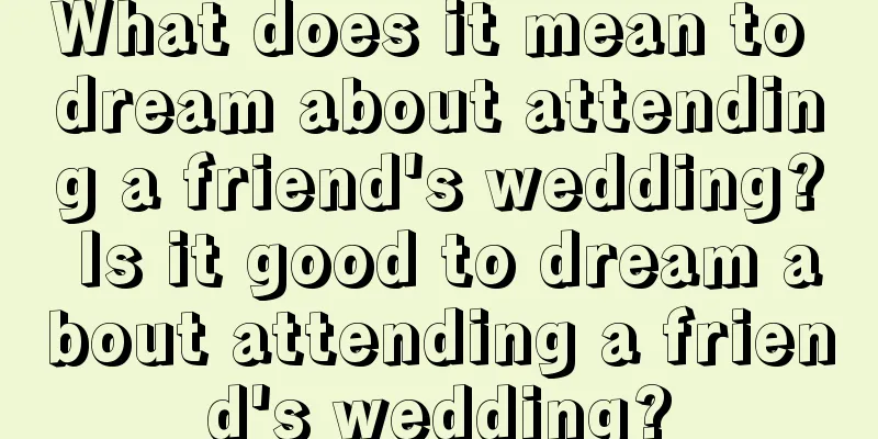 What does it mean to dream about attending a friend's wedding? Is it good to dream about attending a friend's wedding?