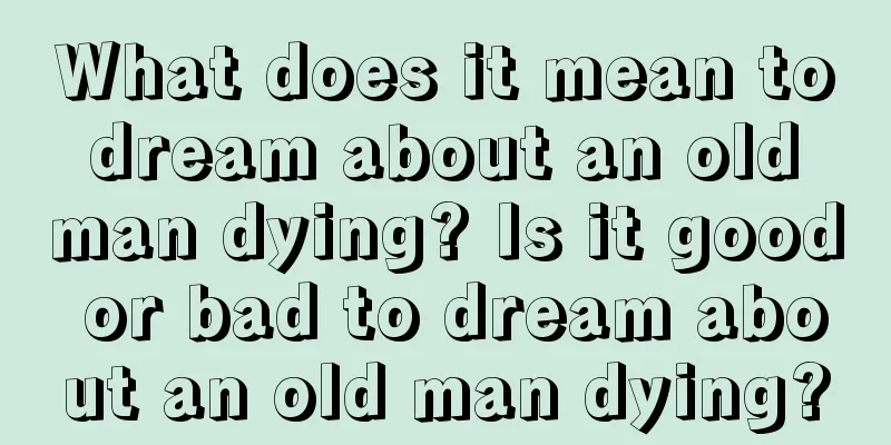 What does it mean to dream about an old man dying? Is it good or bad to dream about an old man dying?