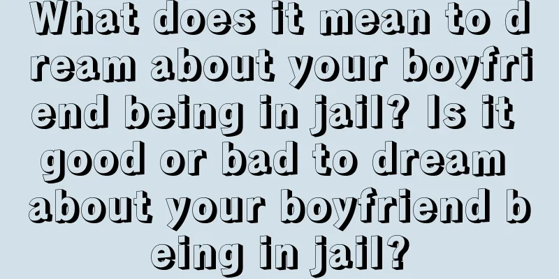 What does it mean to dream about your boyfriend being in jail? Is it good or bad to dream about your boyfriend being in jail?