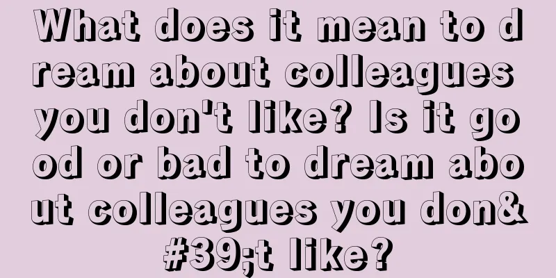 What does it mean to dream about colleagues you don't like? Is it good or bad to dream about colleagues you don't like?