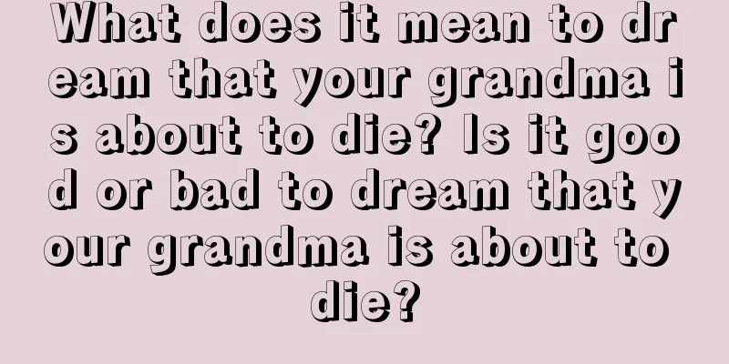 What does it mean to dream that your grandma is about to die? Is it good or bad to dream that your grandma is about to die?