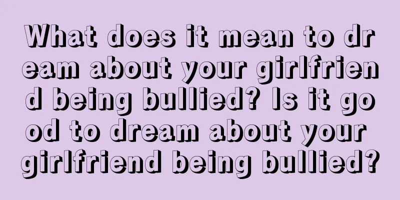 What does it mean to dream about your girlfriend being bullied? Is it good to dream about your girlfriend being bullied?