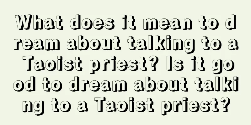 What does it mean to dream about talking to a Taoist priest? Is it good to dream about talking to a Taoist priest?