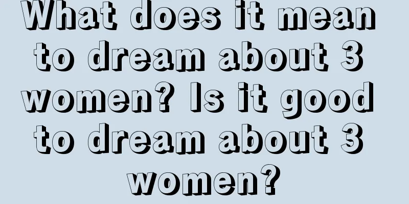 What does it mean to dream about 3 women? Is it good to dream about 3 women?