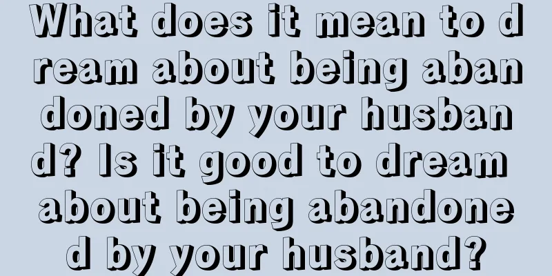 What does it mean to dream about being abandoned by your husband? Is it good to dream about being abandoned by your husband?