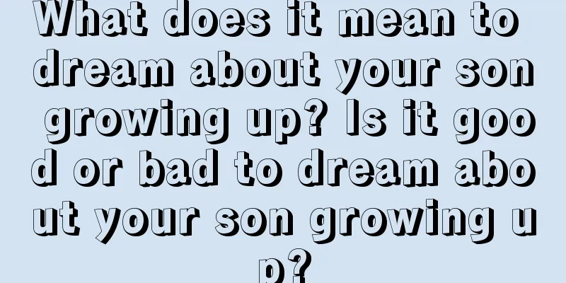 What does it mean to dream about your son growing up? Is it good or bad to dream about your son growing up?