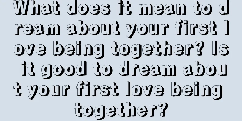 What does it mean to dream about your first love being together? Is it good to dream about your first love being together?