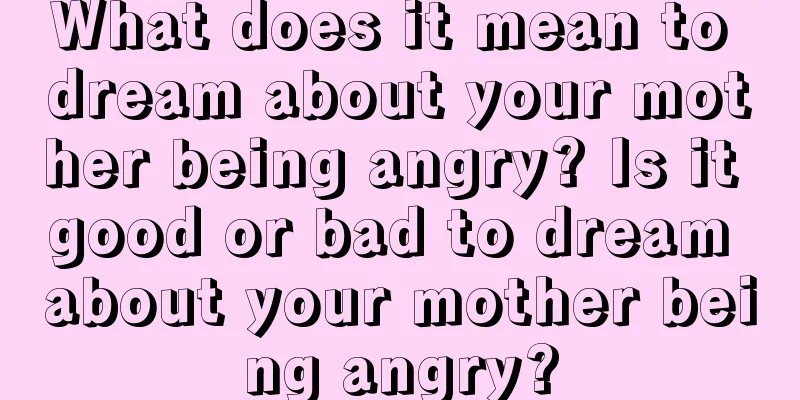 What does it mean to dream about your mother being angry? Is it good or bad to dream about your mother being angry?