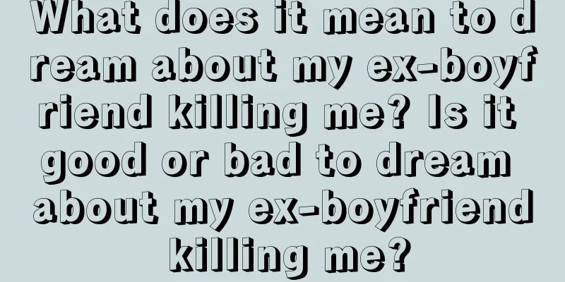 What does it mean to dream about my ex-boyfriend killing me? Is it good or bad to dream about my ex-boyfriend killing me?