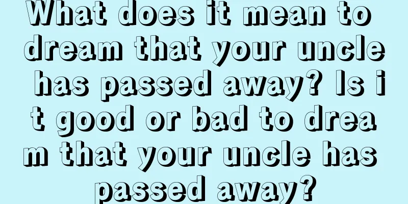 What does it mean to dream that your uncle has passed away? Is it good or bad to dream that your uncle has passed away?