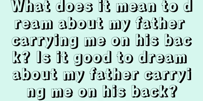 What does it mean to dream about my father carrying me on his back? Is it good to dream about my father carrying me on his back?