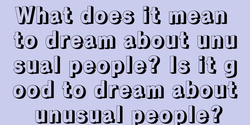 What does it mean to dream about unusual people? Is it good to dream about unusual people?