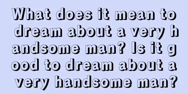 What does it mean to dream about a very handsome man? Is it good to dream about a very handsome man?