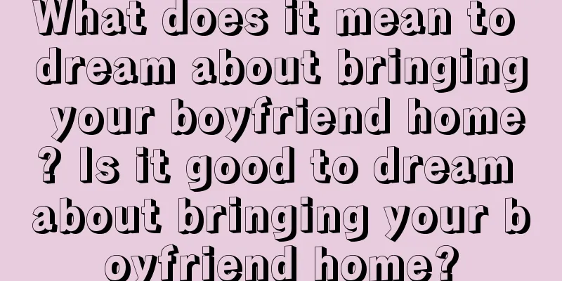 What does it mean to dream about bringing your boyfriend home? Is it good to dream about bringing your boyfriend home?