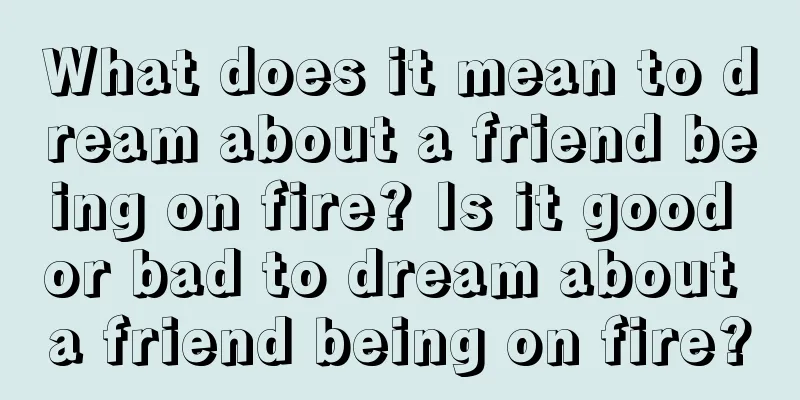 What does it mean to dream about a friend being on fire? Is it good or bad to dream about a friend being on fire?