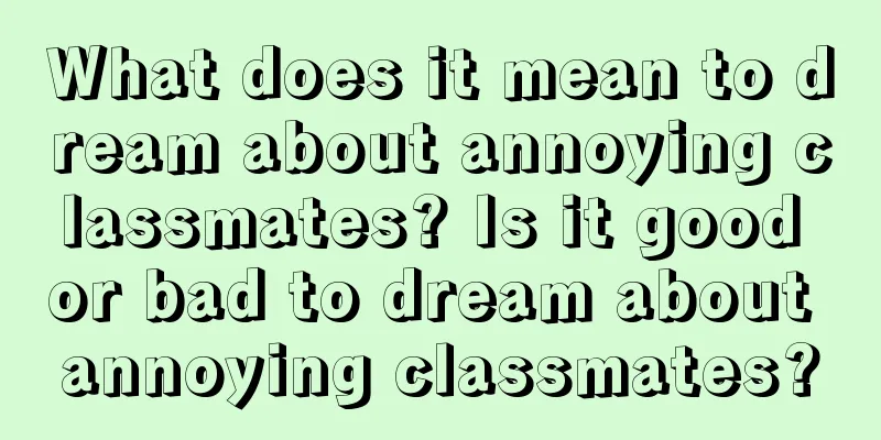 What does it mean to dream about annoying classmates? Is it good or bad to dream about annoying classmates?