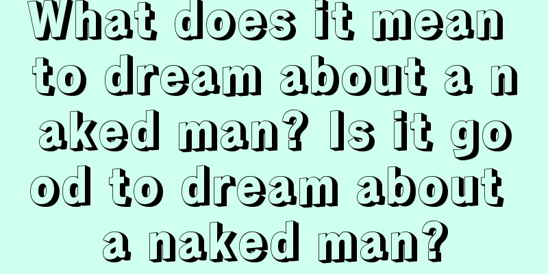 What does it mean to dream about a naked man? Is it good to dream about a naked man?