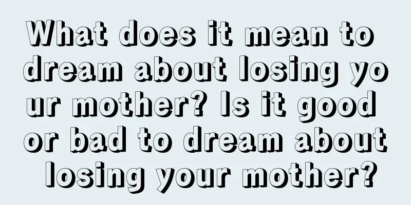 What does it mean to dream about losing your mother? Is it good or bad to dream about losing your mother?