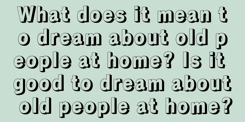 What does it mean to dream about old people at home? Is it good to dream about old people at home?