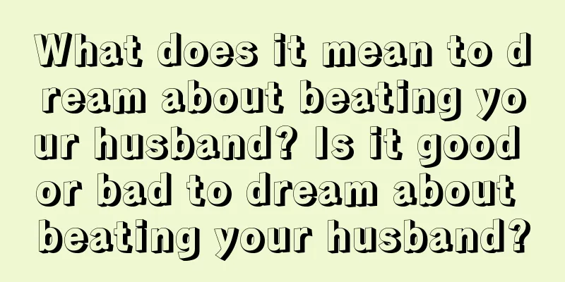 What does it mean to dream about beating your husband? Is it good or bad to dream about beating your husband?