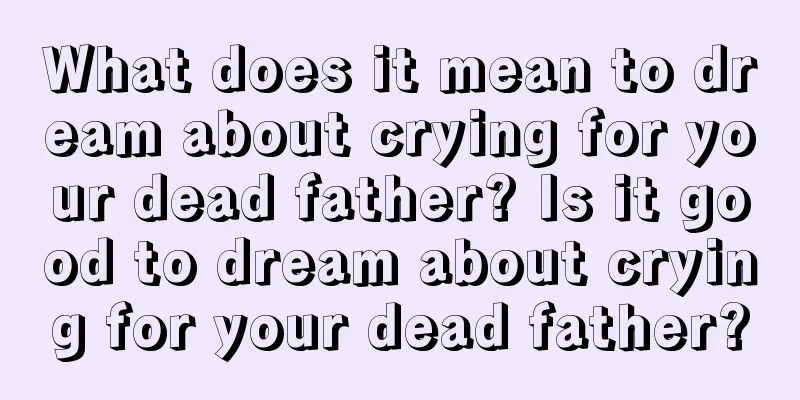 What does it mean to dream about crying for your dead father? Is it good to dream about crying for your dead father?