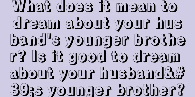 What does it mean to dream about your husband's younger brother? Is it good to dream about your husband's younger brother?