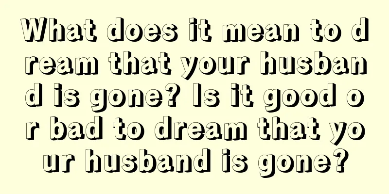 What does it mean to dream that your husband is gone? Is it good or bad to dream that your husband is gone?