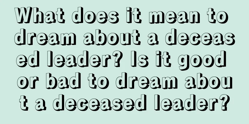 What does it mean to dream about a deceased leader? Is it good or bad to dream about a deceased leader?