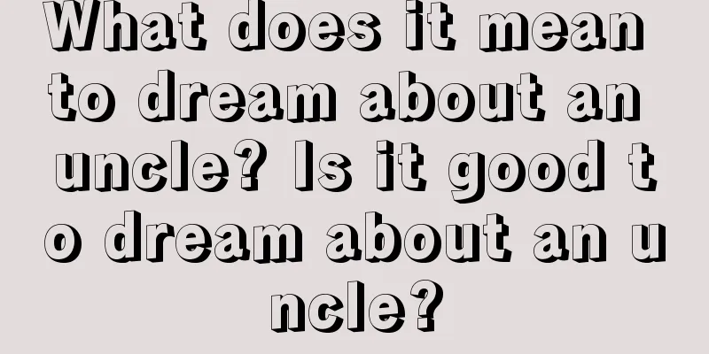 What does it mean to dream about an uncle? Is it good to dream about an uncle?