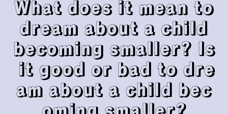 What does it mean to dream about a child becoming smaller? Is it good or bad to dream about a child becoming smaller?