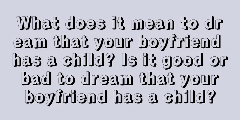 What does it mean to dream that your boyfriend has a child? Is it good or bad to dream that your boyfriend has a child?