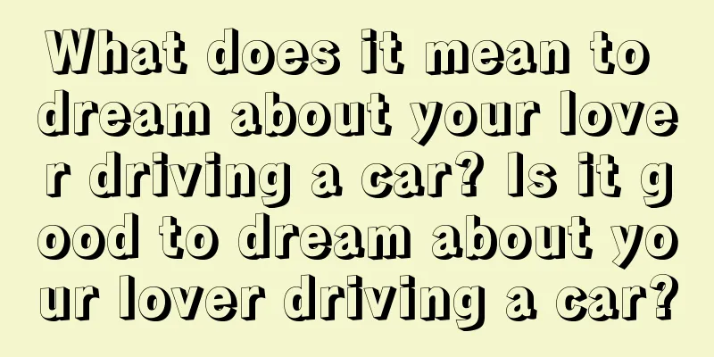 What does it mean to dream about your lover driving a car? Is it good to dream about your lover driving a car?