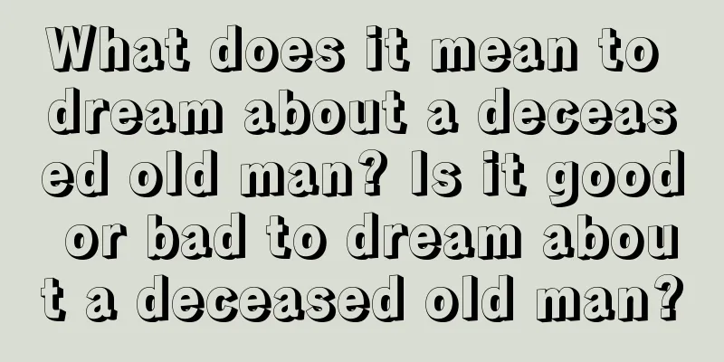 What does it mean to dream about a deceased old man? Is it good or bad to dream about a deceased old man?