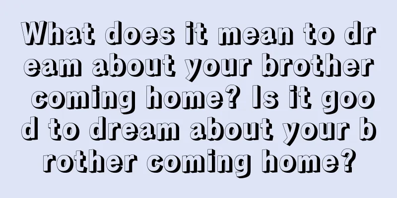 What does it mean to dream about your brother coming home? Is it good to dream about your brother coming home?