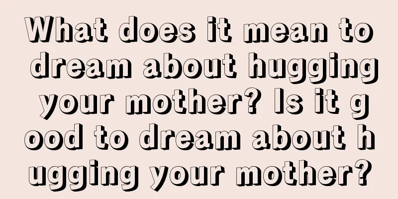 What does it mean to dream about hugging your mother? Is it good to dream about hugging your mother?