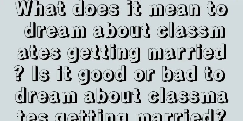 What does it mean to dream about classmates getting married? Is it good or bad to dream about classmates getting married?